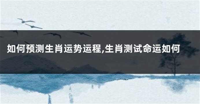 如何预测生肖运势运程,生肖测试命运如何