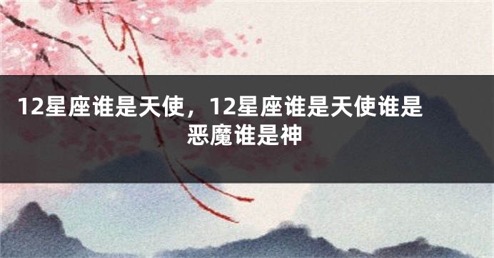 12星座谁是天使，12星座谁是天使谁是恶魔谁是神