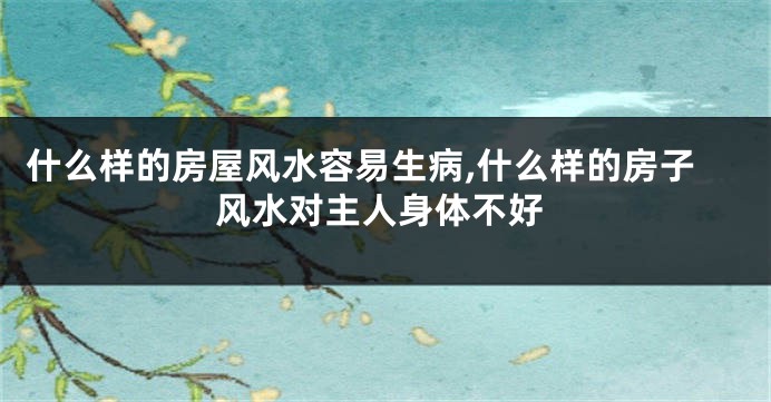 什么样的房屋风水容易生病,什么样的房子风水对主人身体不好