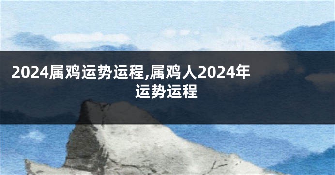 2024属鸡运势运程,属鸡人2024年运势运程