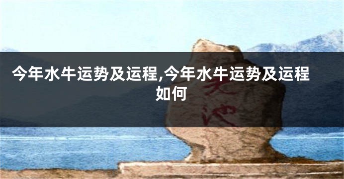 今年水牛运势及运程,今年水牛运势及运程如何