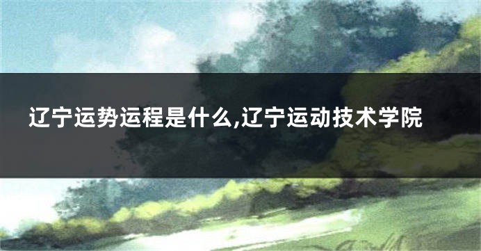 辽宁运势运程是什么,辽宁运动技术学院