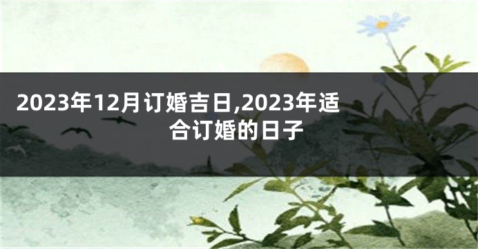 2023年12月订婚吉日,2023年适合订婚的日子