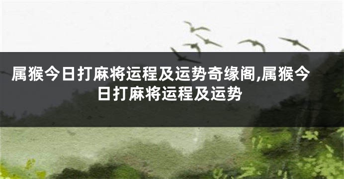 属猴今日打麻将运程及运势奇缘阁,属猴今日打麻将运程及运势