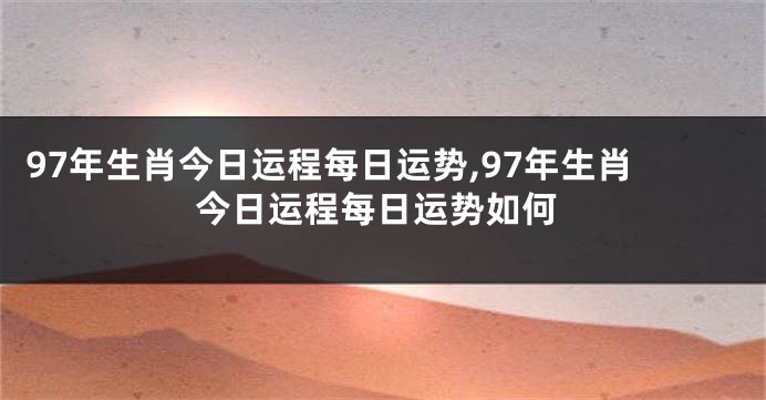 97年生肖今日运程每日运势,97年生肖今日运程每日运势如何