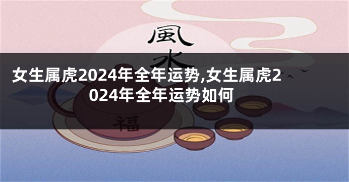 女生属虎2024年全年运势,女生属虎2024年全年运势如何