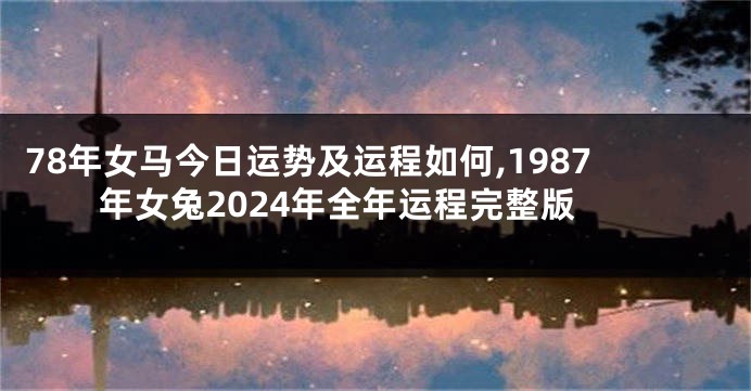 78年女马今日运势及运程如何,1987年女兔2024年全年运程完整版
