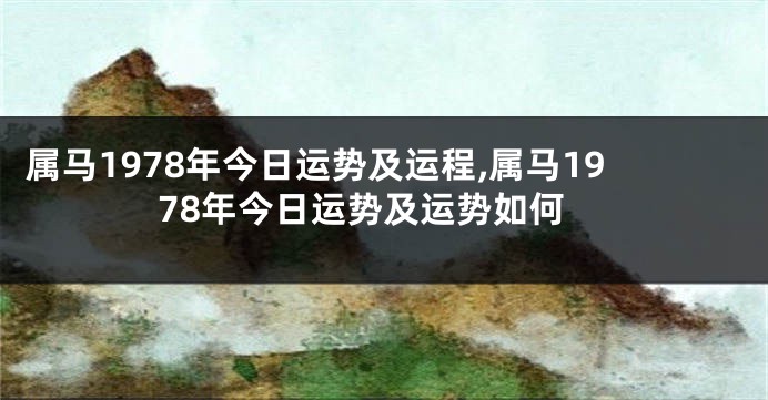 属马1978年今日运势及运程,属马1978年今日运势及运势如何