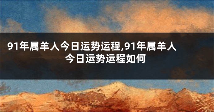 91年属羊人今日运势运程,91年属羊人今日运势运程如何