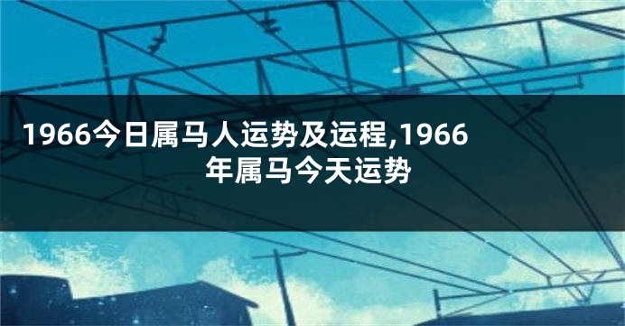 1966今日属马人运势及运程,1966年属马今天运势