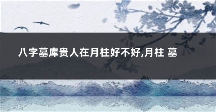 八字墓库贵人在月柱好不好,月柱 墓