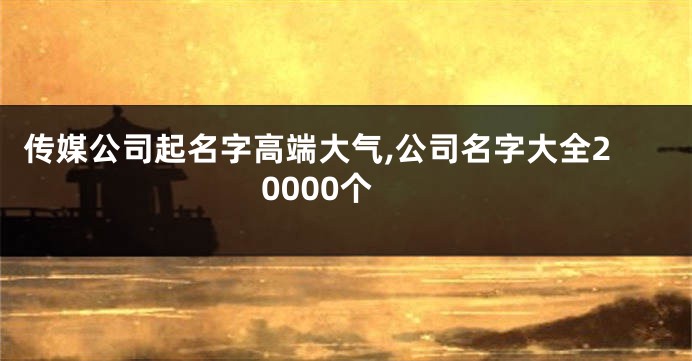 传媒公司起名字高端大气,公司名字大全20000个