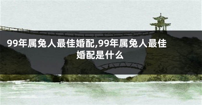 99年属兔人最佳婚配,99年属兔人最佳婚配是什么