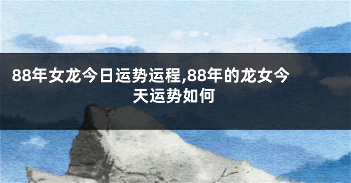 88年女龙今日运势运程,88年的龙女今天运势如何