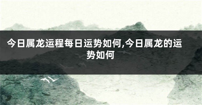 今日属龙运程每日运势如何,今日属龙的运势如何