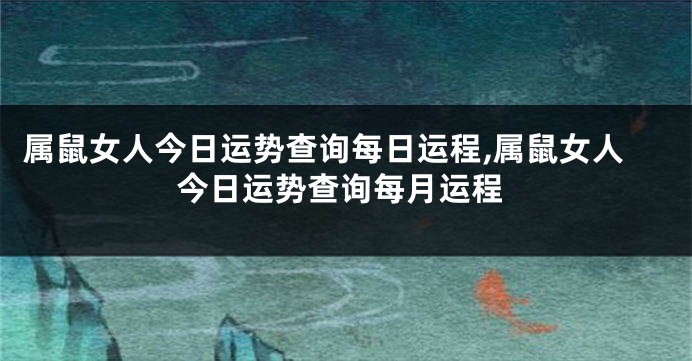 属鼠女人今日运势查询每日运程,属鼠女人今日运势查询每月运程