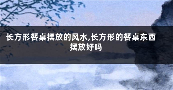 长方形餐桌摆放的风水,长方形的餐桌东西摆放好吗