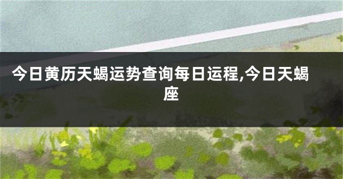 今日黄历天蝎运势查询每日运程,今日天蝎座