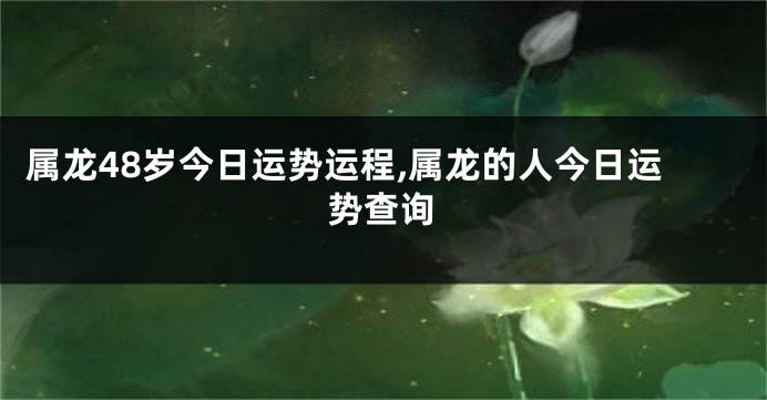 属龙48岁今日运势运程,属龙的人今日运势查询