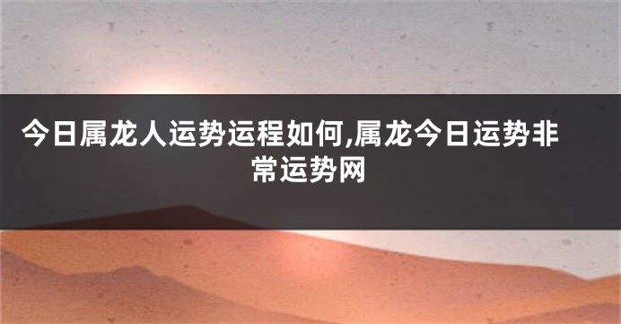 今日属龙人运势运程如何,属龙今日运势非常运势网
