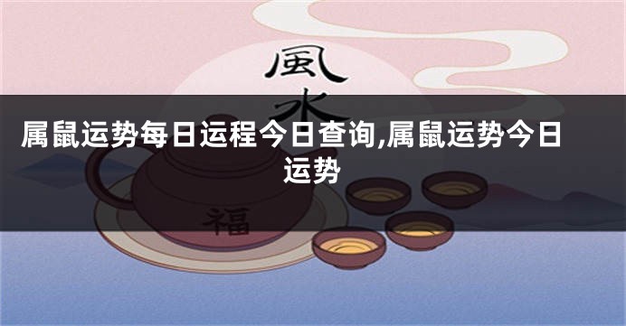 属鼠运势每日运程今日查询,属鼠运势今日运势