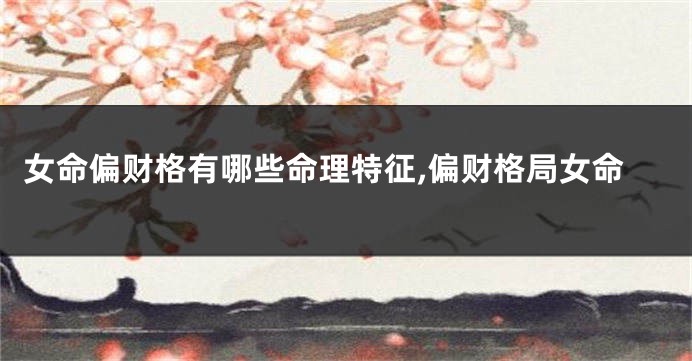 女命偏财格有哪些命理特征,偏财格局女命