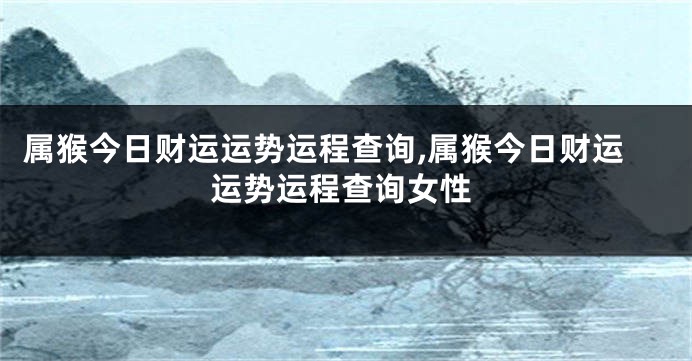 属猴今日财运运势运程查询,属猴今日财运运势运程查询女性
