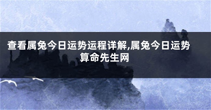 查看属兔今日运势运程详解,属兔今日运势算命先生网