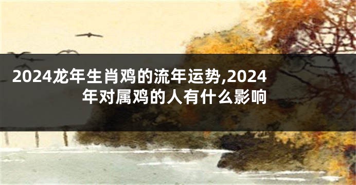 2024龙年生肖鸡的流年运势,2024年对属鸡的人有什么影响