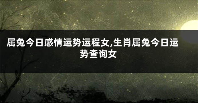 属兔今日感情运势运程女,生肖属兔今日运势查询女