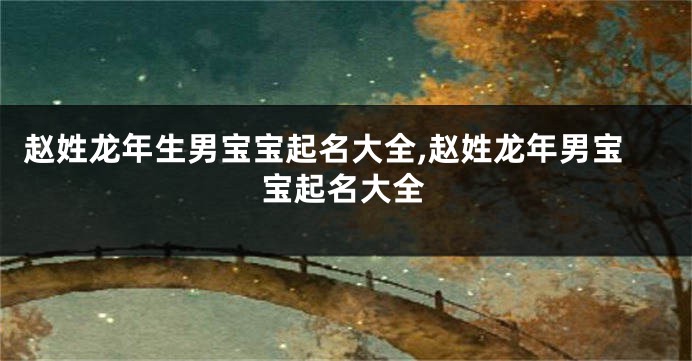 赵姓龙年生男宝宝起名大全,赵姓龙年男宝宝起名大全