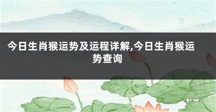 今日生肖猴运势及运程详解,今日生肖猴运势查询