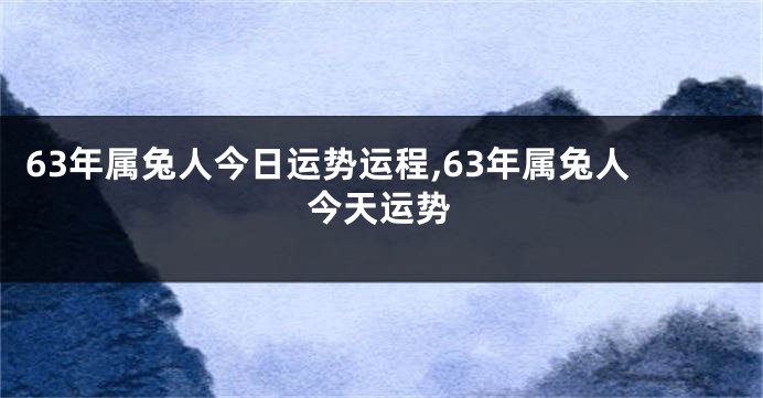 63年属兔人今日运势运程,63年属兔人今天运势