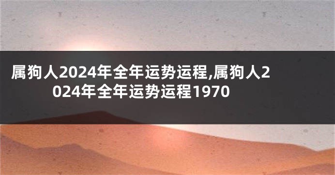 属狗人2024年全年运势运程,属狗人2024年全年运势运程1970