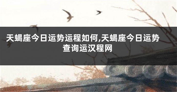 天蝎座今日运势运程如何,天蝎座今日运势查询运汉程网