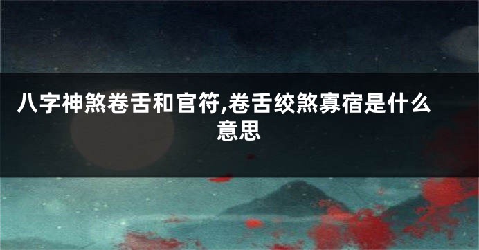 八字神煞卷舌和官符,卷舌绞煞寡宿是什么意思