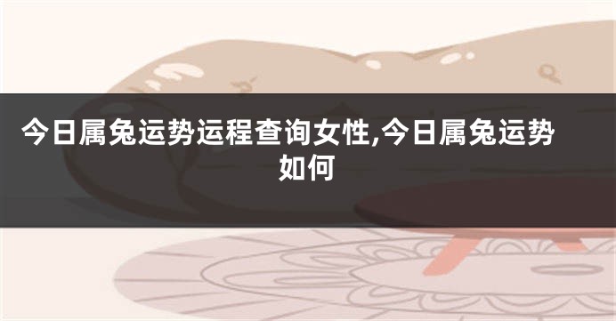 今日属兔运势运程查询女性,今日属兔运势如何