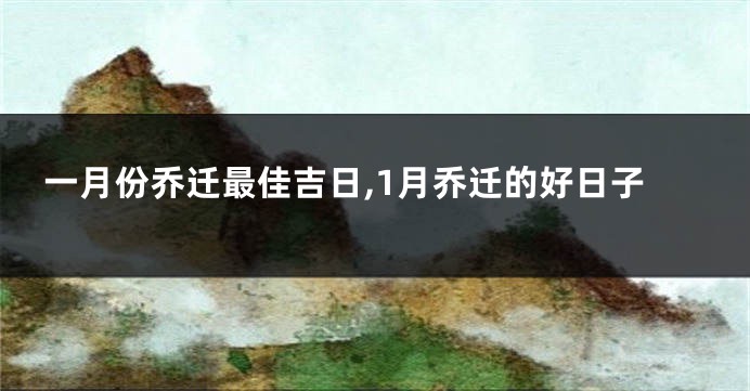 一月份乔迁最佳吉日,1月乔迁的好日子