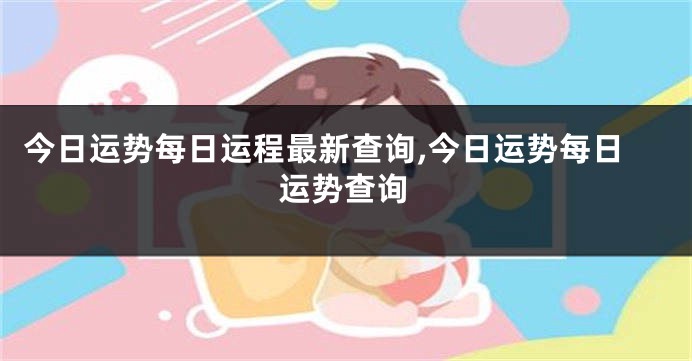 今日运势每日运程最新查询,今日运势每日运势查询