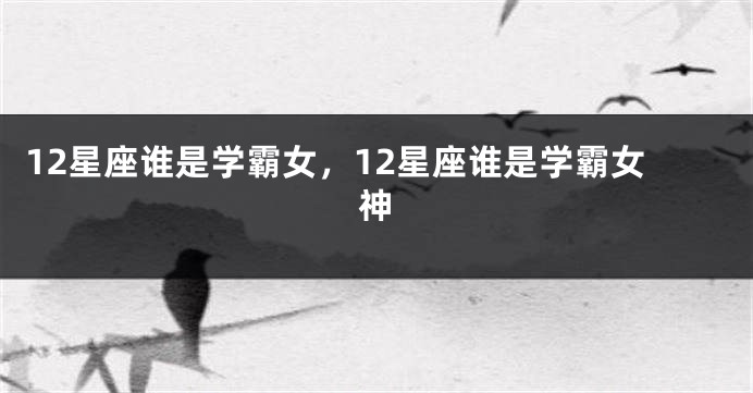 12星座谁是学霸女,12星座谁是学霸女神