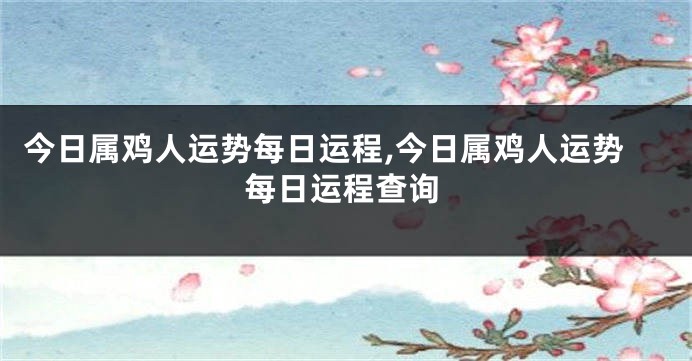 今日属鸡人运势每日运程,今日属鸡人运势每日运程查询