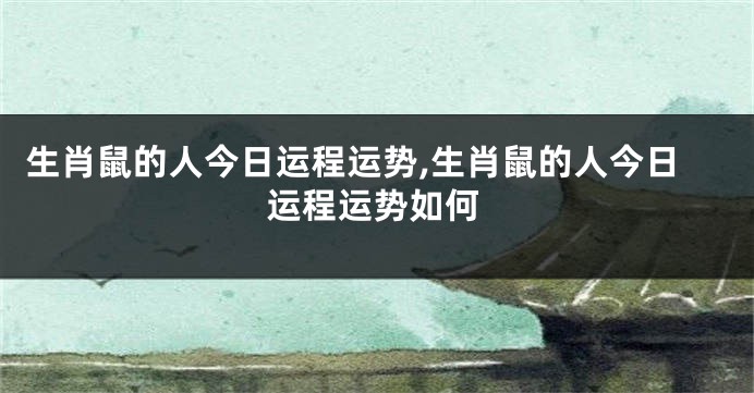 生肖鼠的人今日运程运势,生肖鼠的人今日运程运势如何