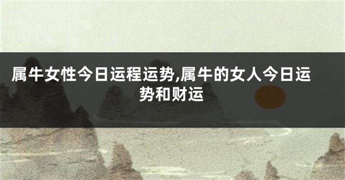 属牛女性今日运程运势,属牛的女人今日运势和财运