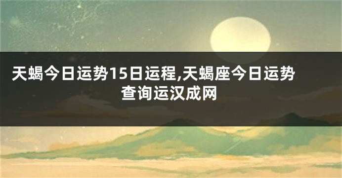 天蝎今日运势15日运程,天蝎座今日运势查询运汉成网