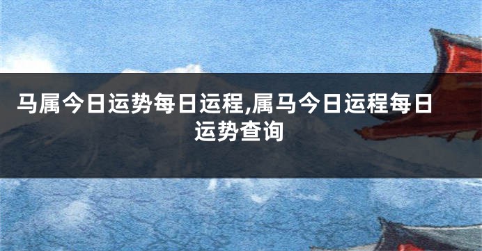 马属今日运势每日运程,属马今日运程每日运势查询