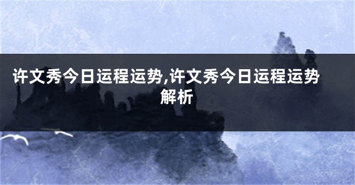 许文秀今日运程运势,许文秀今日运程运势解析