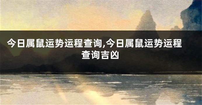 今日属鼠运势运程查询,今日属鼠运势运程查询吉凶