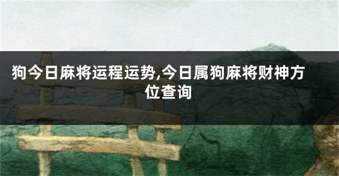 狗今日麻将运程运势,今日属狗麻将财神方位查询