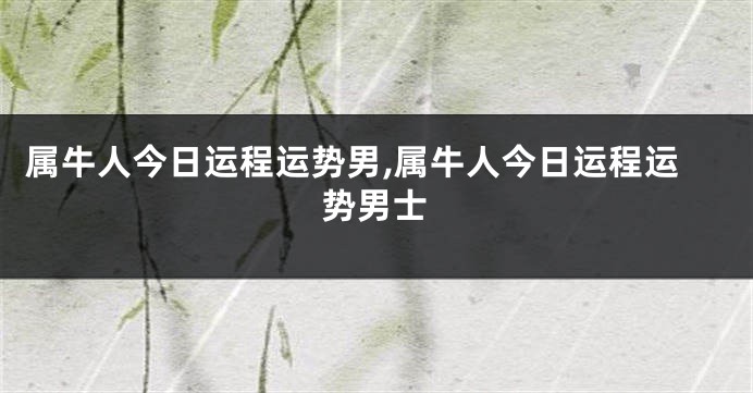 属牛人今日运程运势男,属牛人今日运程运势男士