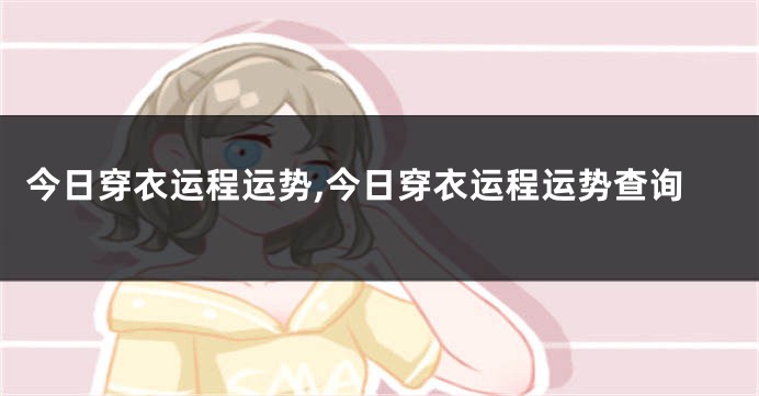 今日穿衣运程运势,今日穿衣运程运势查询